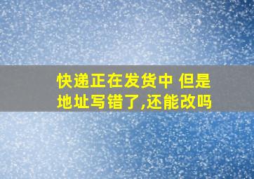 快递正在发货中 但是地址写错了,还能改吗